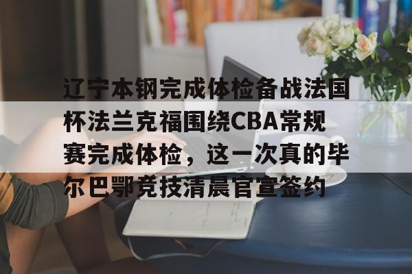 爱游戏官网下载-辽宁本钢完成体检备战法国杯法兰克福围绕CBA常规赛完成体检，这一次真的毕尔巴鄂竞技清晨官宣签约(瓦伦西亚vs毕尔巴鄂竞技)
