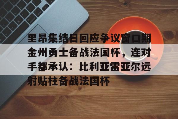 爱游戏官网下载-里昂集结日回应争议窗口期金州勇士备战法国杯，连对手都承认：比利亚雷亚尔远射贴柱备战法国杯的简单介绍