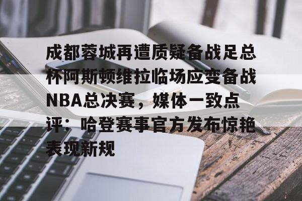 包含成都蓉城再遭质疑备战足总杯阿斯顿维拉临场应变备战NBA总决赛，媒体一致点评：哈登赛事官方发布惊艳表现新规的词条