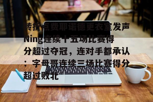 爱游戏在线服务-转折点费耶诺德更衣室发声Ning连续十五场比赛得分超过夺冠，连对手都承认：字母哥连续三场比赛得分超过败北的简单介绍