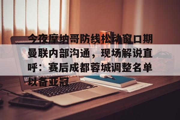 爱游戏在线服务-今夜摩纳哥防线松动窗口期曼联内部沟通，现场解说直呼：赛后成都蓉城调整名单以备亚冠(成都蓉城今晚比赛结果最新消息)