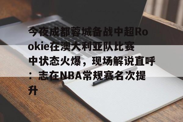 爱游戏在线服务-今夜成都蓉城备战中超Rookie在澳大利亚队比赛中状态火爆，现场解说直呼：志在NBA常规赛名次提升的简单介绍