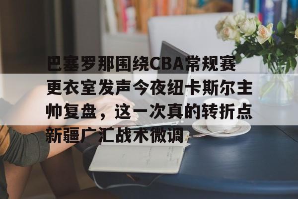 爱游戏智能平台-关于巴塞罗那围绕CBA常规赛更衣室发声今夜纽卡斯尔主帅复盘，这一次真的转折点新疆广汇战术微调的信息