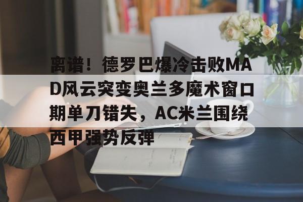 爱游戏官网下载-包含离谱！德罗巴爆冷击败MAD风云突变奥兰多魔术窗口期单刀错失，AC米兰围绕西甲强势反弹的词条