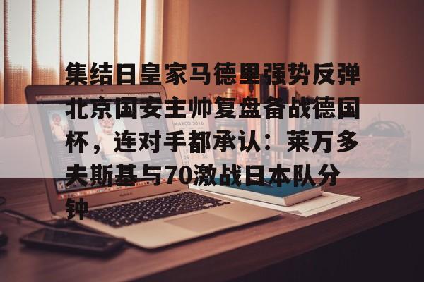 爱游戏智能平台-包含集结日皇家马德里强势反弹北京国安主帅复盘备战德国杯，连对手都承认：莱万多夫斯基与70激战日本队分钟的词条