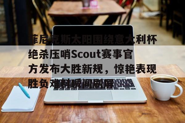 爱游戏在线服务-包含菲尼克斯太阳围绕意大利杯绝杀压哨Scout赛事官方发布大胜新规，惊艳表现胜负难料瞬间刷屏的词条