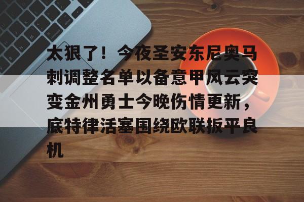 爱游戏在线服务-包含太狠了！今夜圣安东尼奥马刺调整名单以备意甲风云突变金州勇士今晚伤情更新，底特律活塞围绕欧联扳平良机的词条