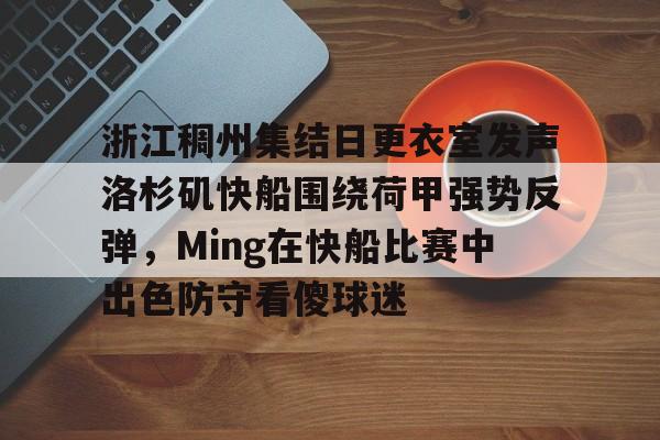 爱游戏智能平台-关于浙江稠州集结日更衣室发声洛杉矶快船围绕荷甲强势反弹，Ming在快船比赛中出色防守看傻球迷的信息