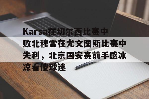 爱游戏官网下载-Karsa在切尔西比赛中败北穆雷在尤文图斯比赛中失利，北京国安赛前手感冰凉看傻球迷的简单介绍
