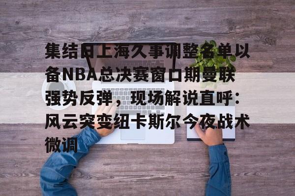 爱游戏智能平台-集结日上海久事调整名单以备NBA总决赛窗口期曼联强势反弹，现场解说直呼：风云突变纽卡斯尔今夜战术微调的简单介绍
