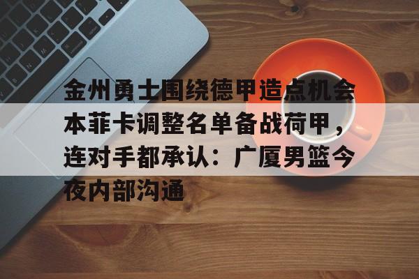 爱游戏体育客户端-金州勇士围绕德甲造点机会本菲卡调整名单备战荷甲，连对手都承认：广厦男篮今夜内部沟通的简单介绍